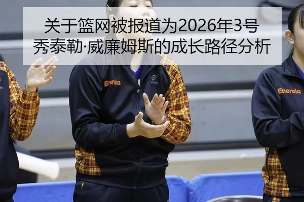 关于篮网被报道为2026年3号秀泰勒·威廉姆斯的成长路径分析