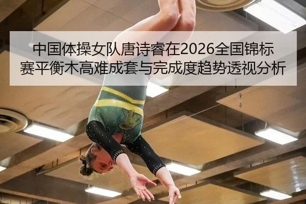 中国体操女队唐诗睿在2026全国锦标赛平衡木高难成套与完成度趋势透视分析